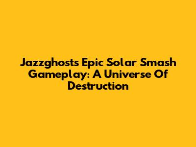Jazzghost's Epic Solar Smash Gameplay: A Universe Of Destruction