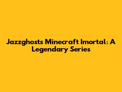 Jazzghost's Minecraft Imortal: A Legendary Series