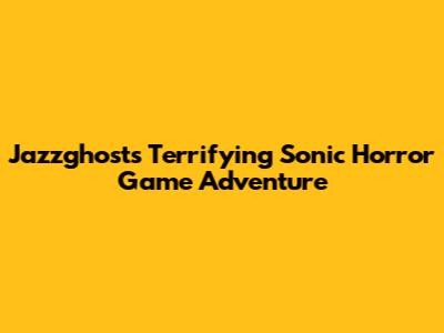 Jazzghost's Terrifying Sonic Horror Game Adventure