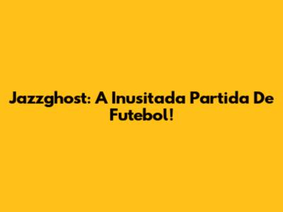 Jazzghost: A Inusitada Partida De Futebol!
