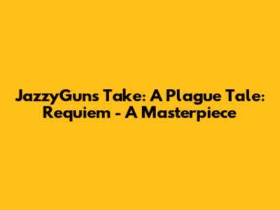 JazzyGuns' Take: A Plague Tale: Requiem - A Masterpiece