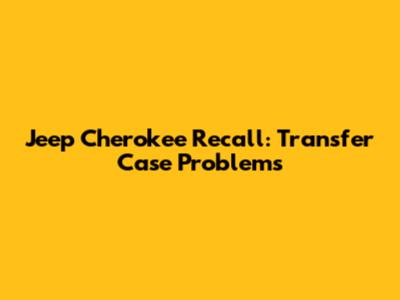 Jeep Cherokee Recall: Transfer Case Problems