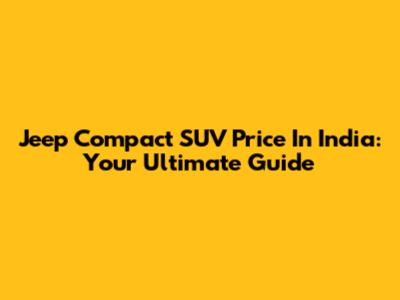 Jeep Compact SUV Price In India: Your Ultimate Guide