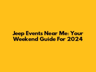 Jeep Events Near Me: Your Weekend Guide For 2024