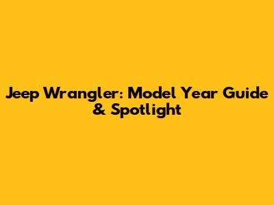 Jeep Wrangler: Model Year Guide & Spotlight