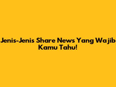 Jenis-Jenis Share News Yang Wajib Kamu Tahu!