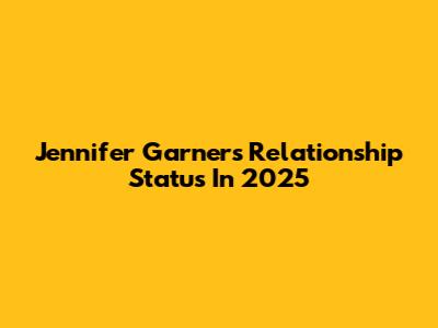 Jennifer Garner's Relationship Status In 2025