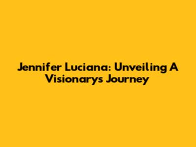 Jennifer Luciana: Unveiling A Visionary's Journey
