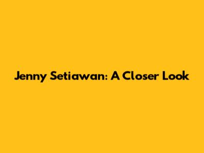 Jenny Setiawan: A Closer Look