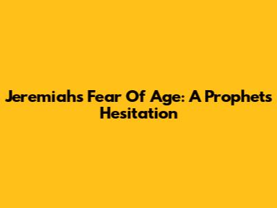 Jeremiah's Fear Of Age: A Prophet's Hesitation