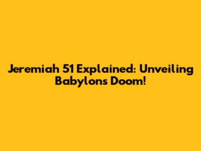 Jeremiah 51 Explained: Unveiling Babylon's Doom!