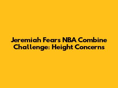Jeremiah Fears' NBA Combine Challenge: Height Concerns