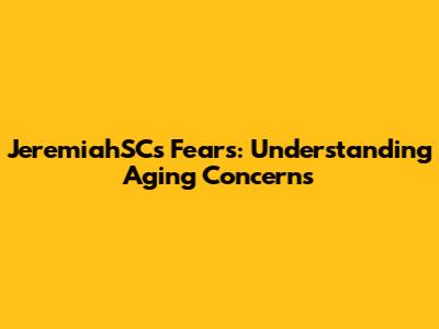 JeremiahSC's Fears: Understanding Aging Concerns