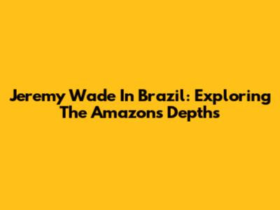 Jeremy Wade In Brazil: Exploring The Amazon's Depths