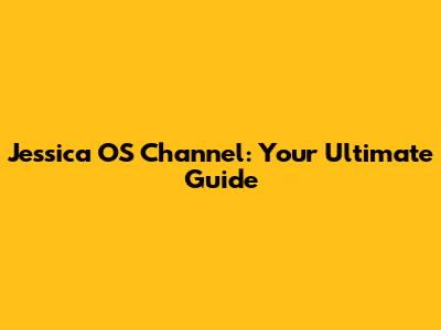 Jessica OS Channel: Your Ultimate Guide
