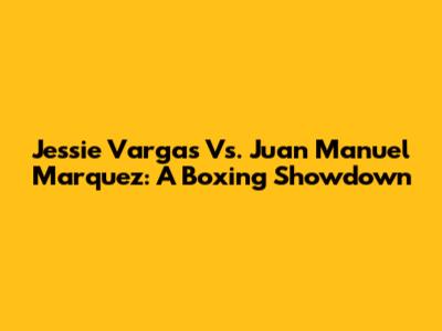 Jessie Vargas Vs. Juan Manuel Marquez: A Boxing Showdown
