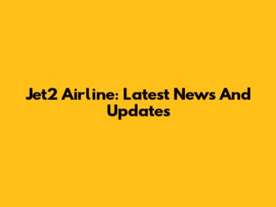 Jet2 Airline: Latest News And Updates