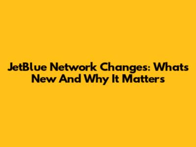 JetBlue Network Changes: What's New And Why It Matters