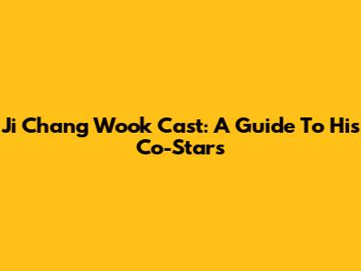 Ji Chang Wook Cast: A Guide To His Co-Stars