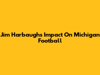 Jim Harbaugh's Impact On Michigan Football