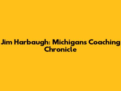 Jim Harbaugh: Michigan's Coaching Chronicle