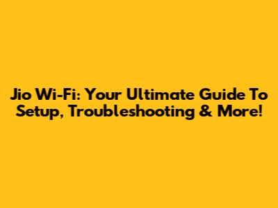 Jio Wi-Fi: Your Ultimate Guide To Setup, Troubleshooting & More!