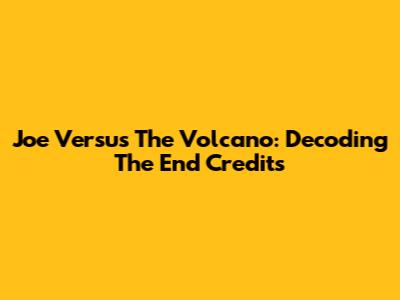 Joe Versus The Volcano: Decoding The End Credits