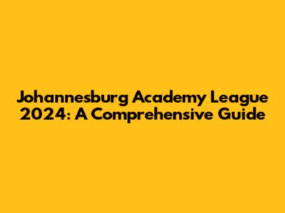 Johannesburg Academy League 2024: A Comprehensive Guide