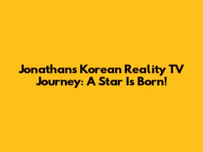 Jonathan's Korean Reality TV Journey: A Star Is Born!