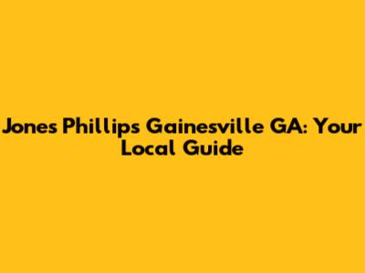 Jones Phillips Gainesville GA: Your Local Guide