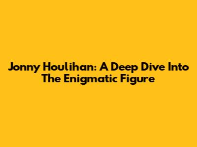 Jonny Houlihan: A Deep Dive Into The Enigmatic Figure