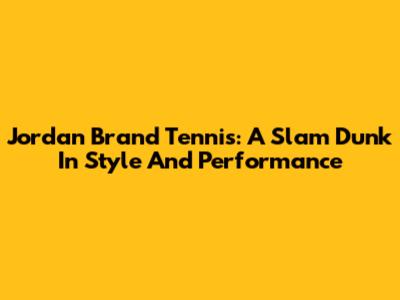 Jordan Brand Tennis: A Slam Dunk In Style And Performance