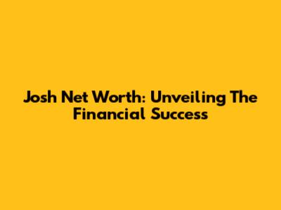 Josh Net Worth: Unveiling The Financial Success
