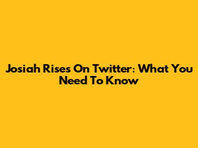 Josiah Rises On Twitter: What You Need To Know