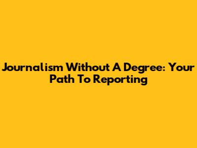 Journalism Without A Degree: Your Path To Reporting