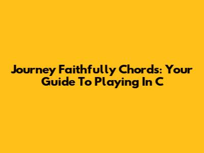Journey Faithfully Chords: Your Guide To Playing In C