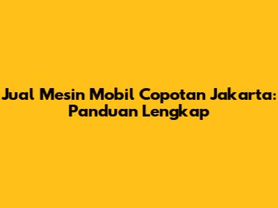Jual Mesin Mobil Copotan Jakarta: Panduan Lengkap