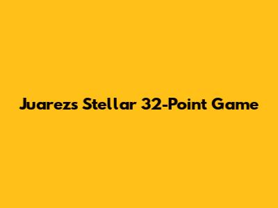 Juarez's Stellar 32-Point Game