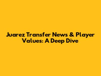 Juarez Transfer News & Player Values: A Deep Dive