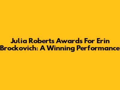 Julia Roberts' Awards For Erin Brockovich: A Winning Performance