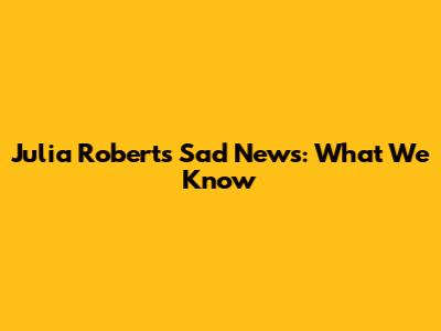Julia Roberts' Sad News: What We Know