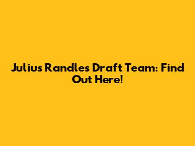 Julius Randle's Draft Team: Find Out Here!