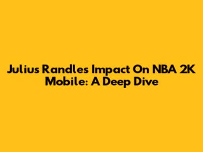 Julius Randle's Impact On NBA 2K Mobile: A Deep Dive