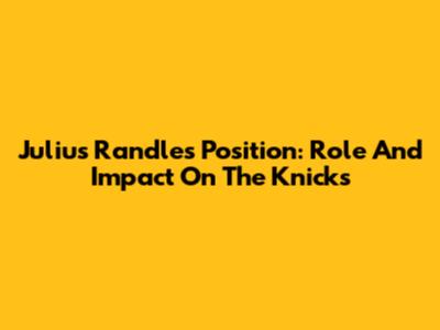 Julius Randle's Position: Role And Impact On The Knicks