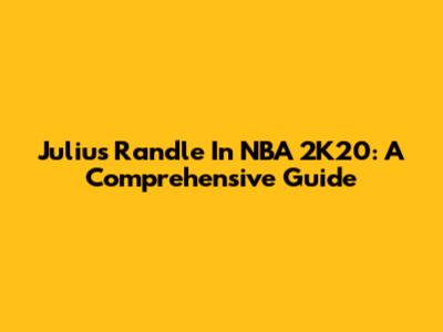Julius Randle In NBA 2K20: A Comprehensive Guide