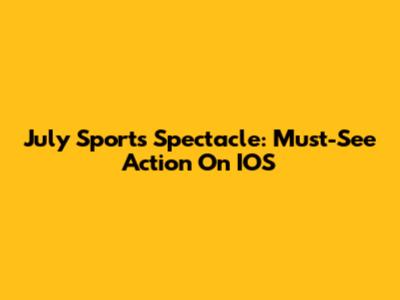 July Sports Spectacle: Must-See Action On IOS