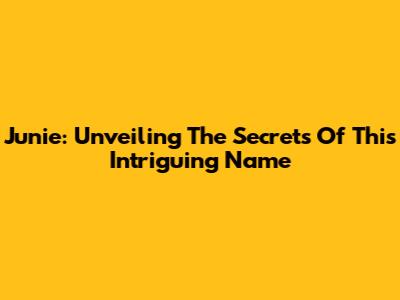 Junie: Unveiling The Secrets Of This Intriguing Name