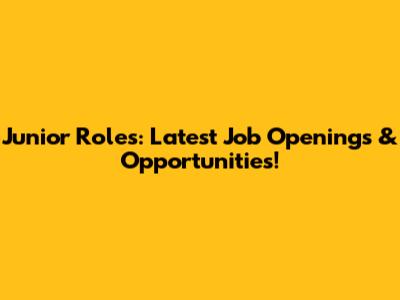 Junior Roles: Latest Job Openings & Opportunities!