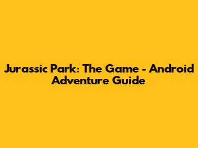 Jurassic Park: The Game - Android Adventure Guide