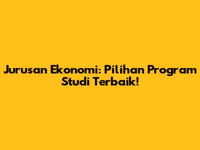 Jurusan Ekonomi: Pilihan Program Studi Terbaik!